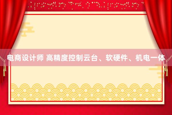 电商设计师 高精度控制云台、软硬件、机电一体