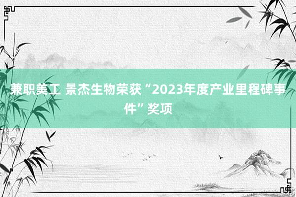 兼职美工 景杰生物荣获“2023年度产业里程碑事件”奖项