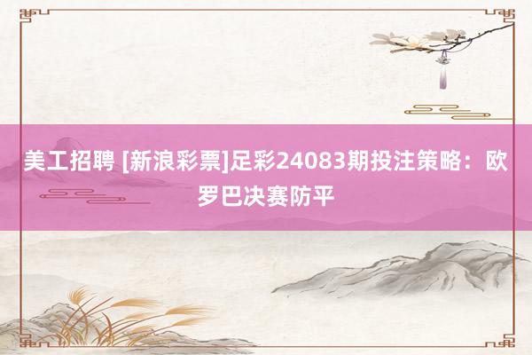 美工招聘 [新浪彩票]足彩24083期投注策略：欧罗巴决赛防平