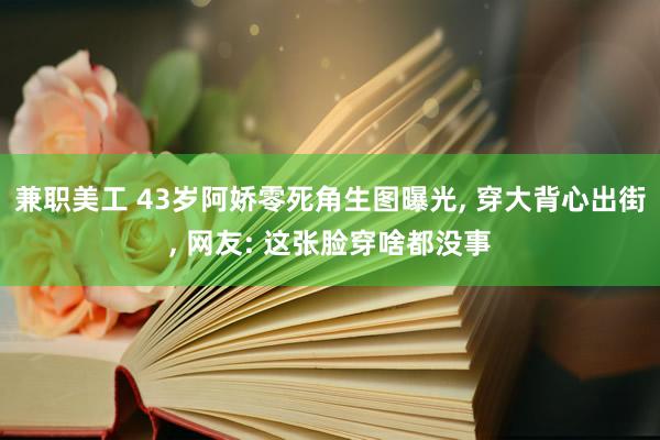 兼职美工 43岁阿娇零死角生图曝光, 穿大背心出街, 网友: 这张脸穿啥都没事