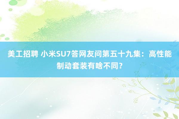 美工招聘 小米SU7答网友问第五十九集：高性能制动套装有啥不同？