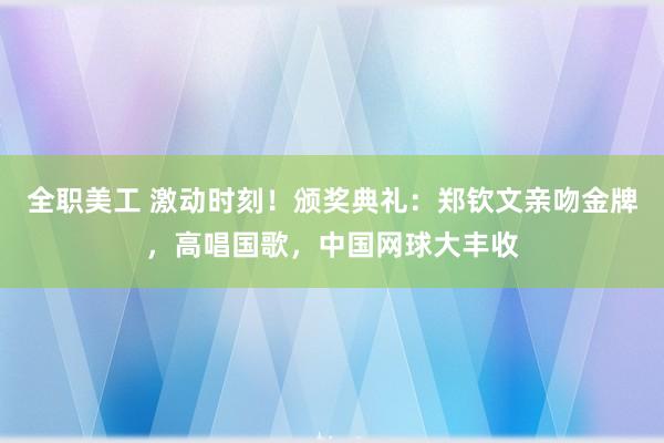 全职美工 激动时刻！颁奖典礼：郑钦文亲吻金牌，高唱国歌，中国网球大丰收