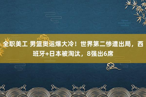 全职美工 男篮奥运爆大冷！世界第二惨遭出局，西班牙+日本被淘汰，8强出6席