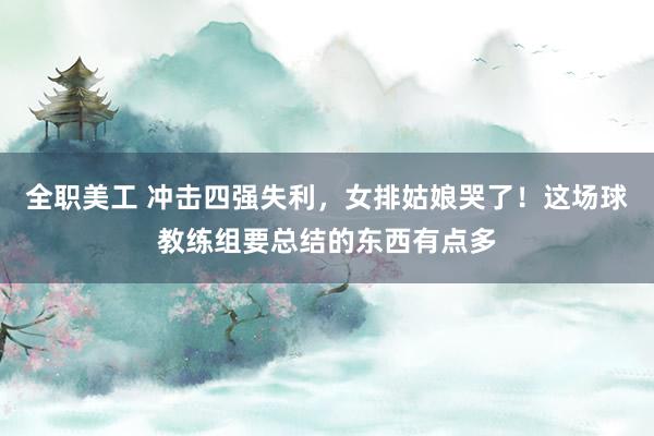 全职美工 冲击四强失利，女排姑娘哭了！这场球教练组要总结的东西有点多