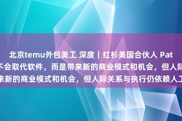 北京temu外包美工 深度｜红杉美国合伙人 Pat Grady 最新洞察：AI 不会取代软件，而是带来新的商业模式和机会，但人际关系与执行仍依赖人工