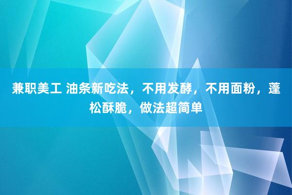 兼职美工 油条新吃法，不用发酵，不用面粉，蓬松酥脆，做法超简单