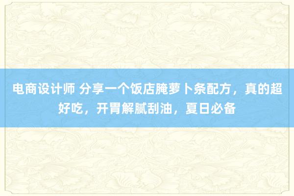 电商设计师 分享一个饭店腌萝卜条配方，真的超好吃，开胃解腻刮油，夏日必备