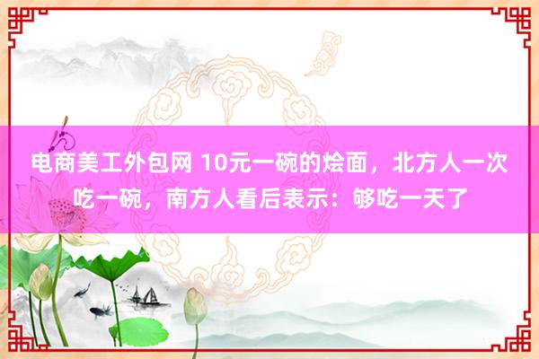 电商美工外包网 10元一碗的烩面，北方人一次吃一碗，南方人看后表示：够吃一天了