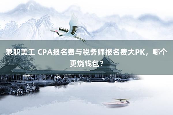 兼职美工 CPA报名费与税务师报名费大PK，哪个更烧钱包？