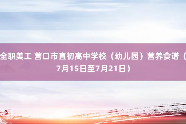 全职美工 营口市直初高中学校（幼儿园）营养食谱（7月15日至7月21日）