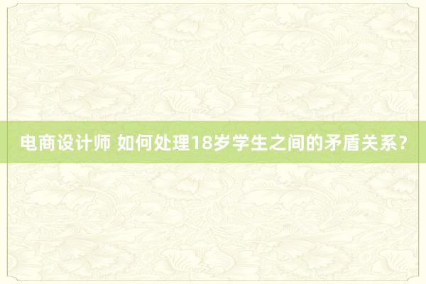 电商设计师 如何处理18岁学生之间的矛盾关系？