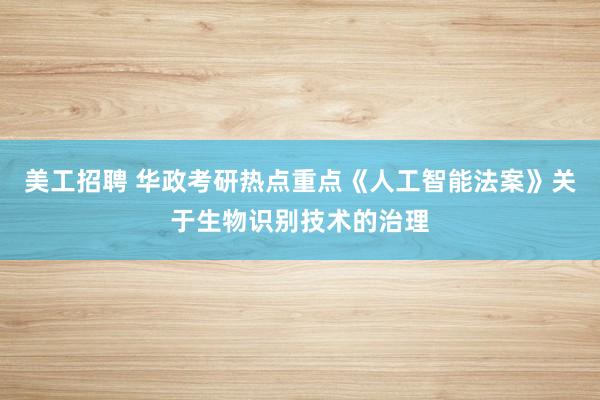 美工招聘 华政考研热点重点《人工智能法案》关于生物识别技术的治理