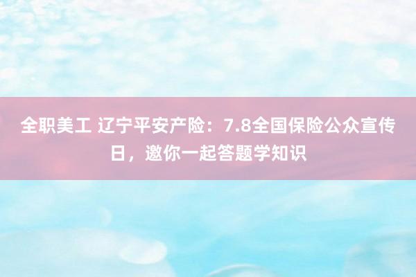 全职美工 辽宁平安产险：7.8全国保险公众宣传日，邀你一起答题学知识