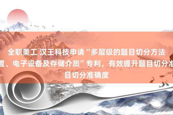 全职美工 汉王科技申请“多层级的题目切分方法、装置、电子设备及存储介质”专利，有效提升题目切分准确度