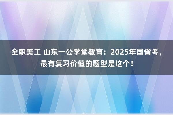 全职美工 山东一公学堂教育：2025年国省考，最有复习价值的题型是这个！