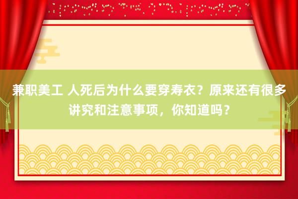 兼职美工 人死后为什么要穿寿衣？原来还有很多讲究和注意事项，你知道吗？