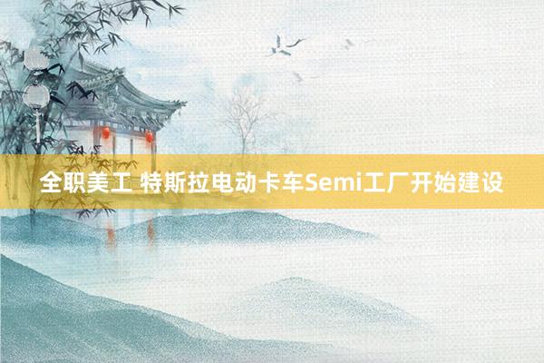 全职美工 特斯拉电动卡车Semi工厂开始建设