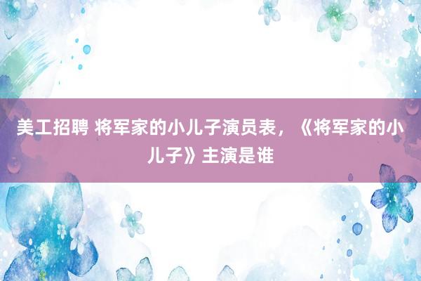 美工招聘 将军家的小儿子演员表，《将军家的小儿子》主演是谁