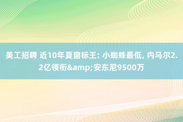 美工招聘 近10年夏窗标王: 小蜘蛛最低, 内马尔2.2亿领衔&安东尼9500万