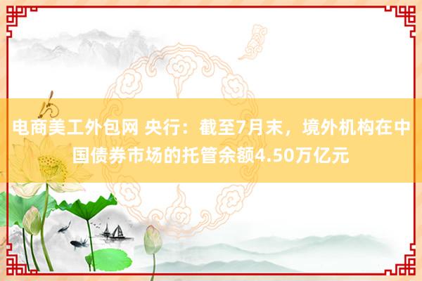 电商美工外包网 央行：截至7月末，境外机构在中国债券市场的托管余额4.50万亿元