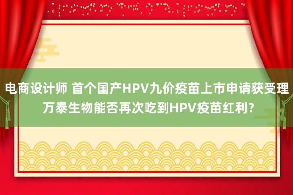 电商设计师 首个国产HPV九价疫苗上市申请获受理 万泰生物能否再次吃到HPV疫苗红利？