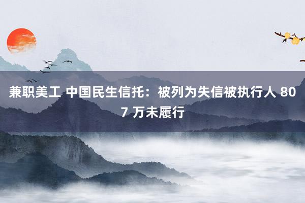 兼职美工 中国民生信托：被列为失信被执行人 807 万未履行