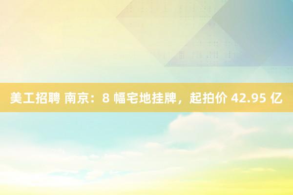 美工招聘 南京：8 幅宅地挂牌，起拍价 42.95 亿