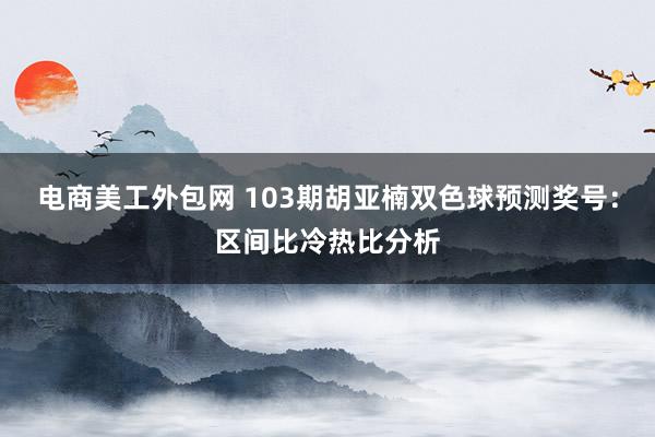 电商美工外包网 103期胡亚楠双色球预测奖号：区间比冷热比分析