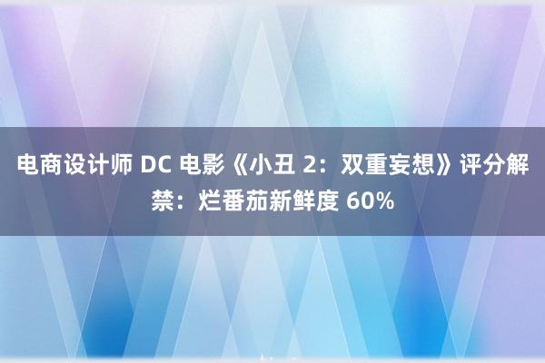 电商设计师 DC 电影《小丑 2：双重妄想》评分解禁：烂番茄新鲜度 60%