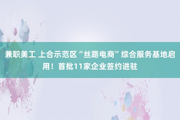 兼职美工 上合示范区“丝路电商”综合服务基地启用！首批11家企业签约进驻