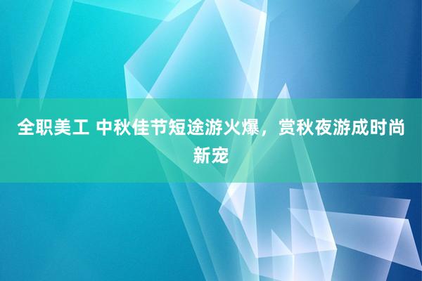 全职美工 中秋佳节短途游火爆，赏秋夜游成时尚新宠