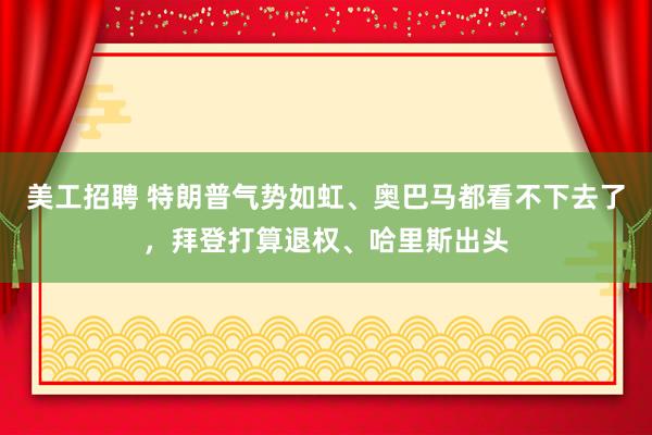 美工招聘 特朗普气势如虹、奥巴马都看不下去了，拜登打算退权、哈里斯出头