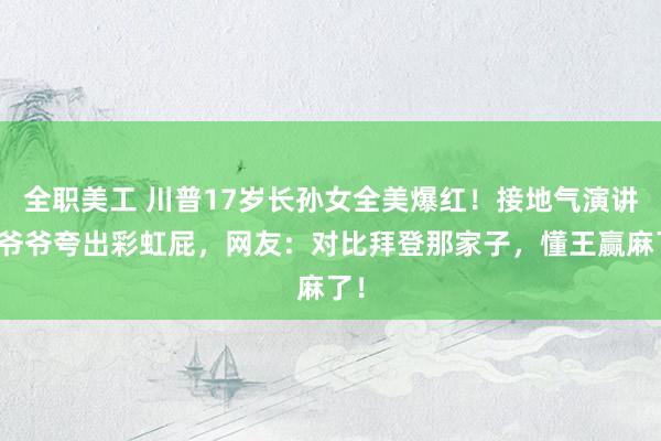 全职美工 川普17岁长孙女全美爆红！接地气演讲夸爷爷夸出彩虹屁，网友：对比拜登那家子，懂王赢麻了！