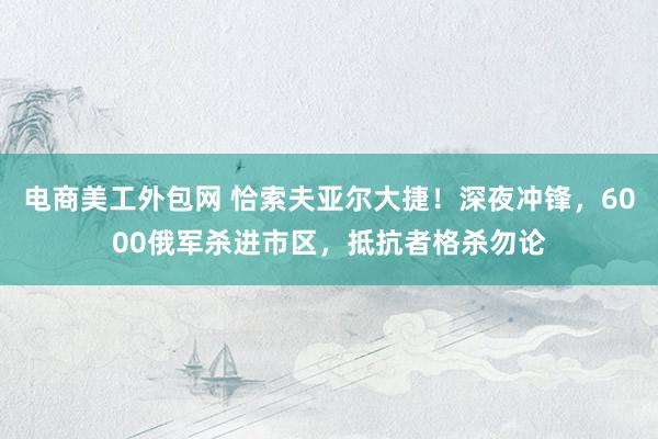 电商美工外包网 恰索夫亚尔大捷！深夜冲锋，6000俄军杀进市区，抵抗者格杀勿论