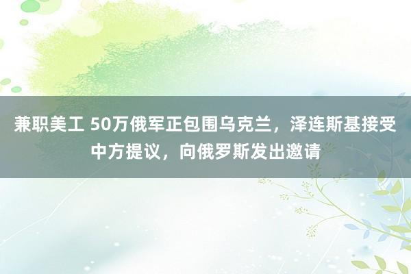 兼职美工 50万俄军正包围乌克兰，泽连斯基接受中方提议，向俄罗斯发出邀请