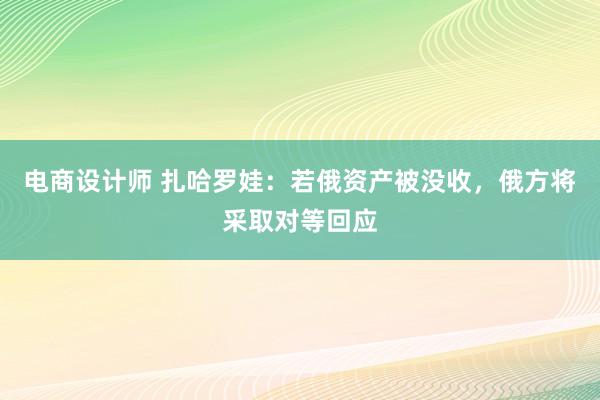 电商设计师 扎哈罗娃：若俄资产被没收，俄方将采取对等回应