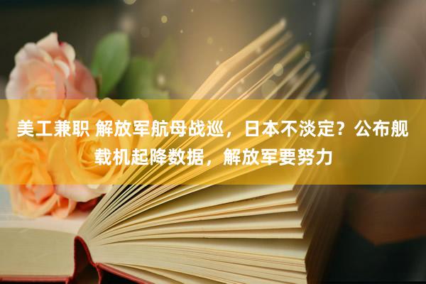 美工兼职 解放军航母战巡，日本不淡定？公布舰载机起降数据，解放军要努力