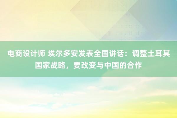 电商设计师 埃尔多安发表全国讲话：调整土耳其国家战略，要改变与中国的合作