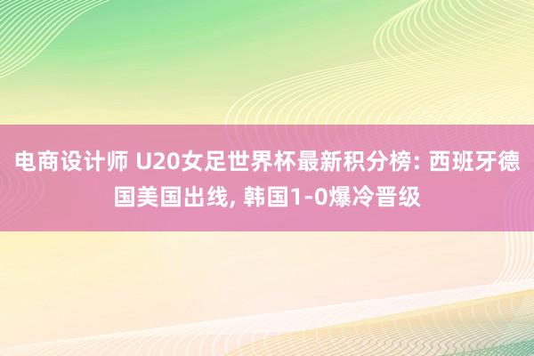 电商设计师 U20女足世界杯最新积分榜: 西班牙德国美国出线, 韩国1-0爆冷晋级