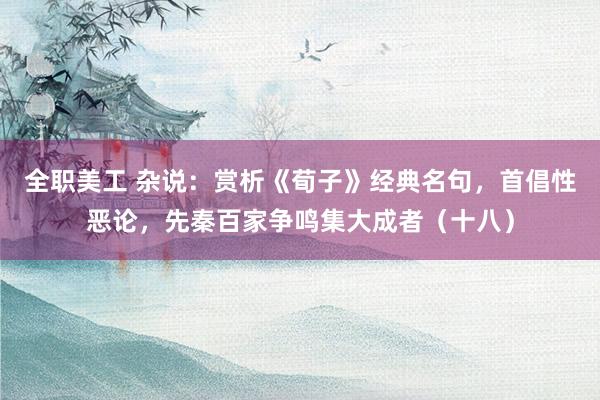 全职美工 杂说：赏析《荀子》经典名句，首倡性恶论，先秦百家争鸣集大成者（十八）