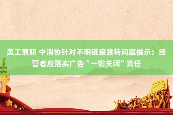 美工兼职 中消协针对不明链接跳转问题提示：经营者应落实广告“一键关闭”责任