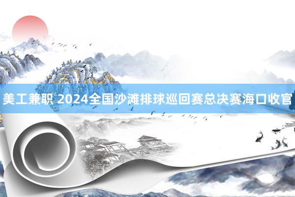 美工兼职 2024全国沙滩排球巡回赛总决赛海口收官